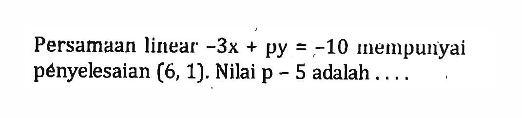 Persamaan linear -3x + py = -10 mempunyai penyelesaian (6, 1). Nilai p - 5 adalah ...