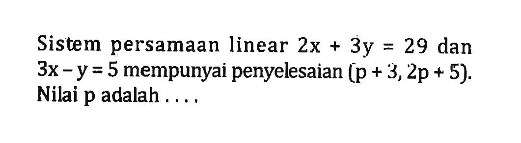 Sistem persamaan linear 2x + 3y = 29 dan 3x - y = 5 mempunyai penyelesaian (p + 3, 2p + 5). Nilai p adalah ....