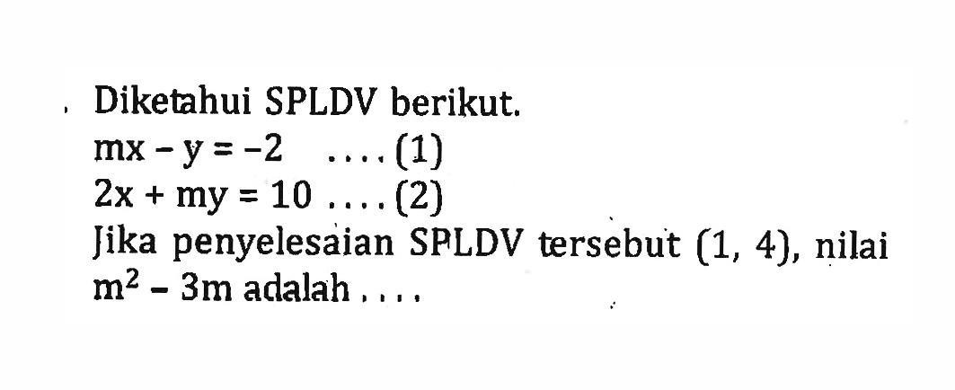 Diketahui SPLDV berikut. mx - y = -2 .... (1) 2x + my = 10 ...(2) Jika penyelesaian SPLDV tersebut (1, 4), nilai m^2 - 3m adalah ....