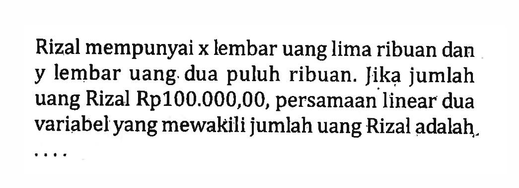 Rizal mempunyai x lembar uang lima ribuan dan y lembar uang dua puluh ribuan. Jika jumlah uang Rizal Rp100.000,00, persamaan linear dua variabel yang mewakili jumlah uang Rizal adalah ....