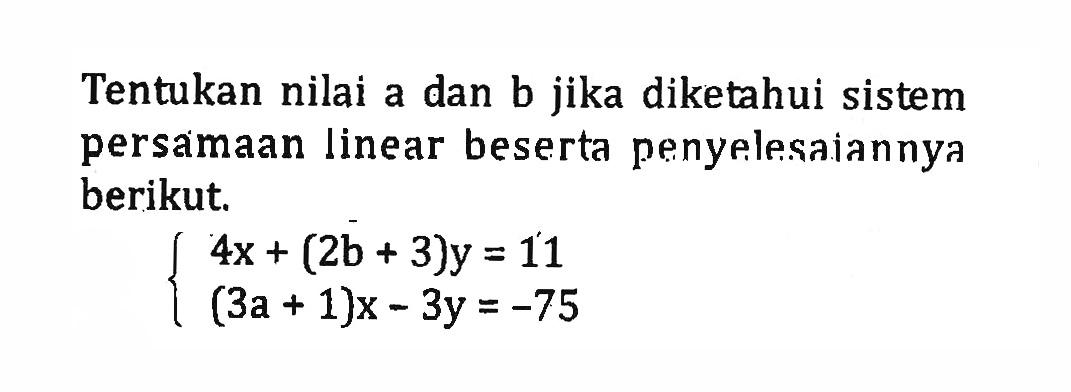 Tentukan nilai a dan b jika diketahui sistem persamaan linear beserta penyelesainnya berikut. 4x + (2b +3)y = 11 (3a + 1)x - 3y = -75