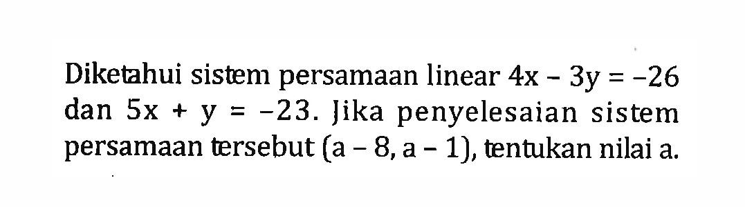 Diketahui sistem persamaan linear 4x - 3y = -26 = dan 5x + y = -23. Jika penyelesaian sistem persamaan tersebut (a - 8, a - 1), tentukan nilai a.