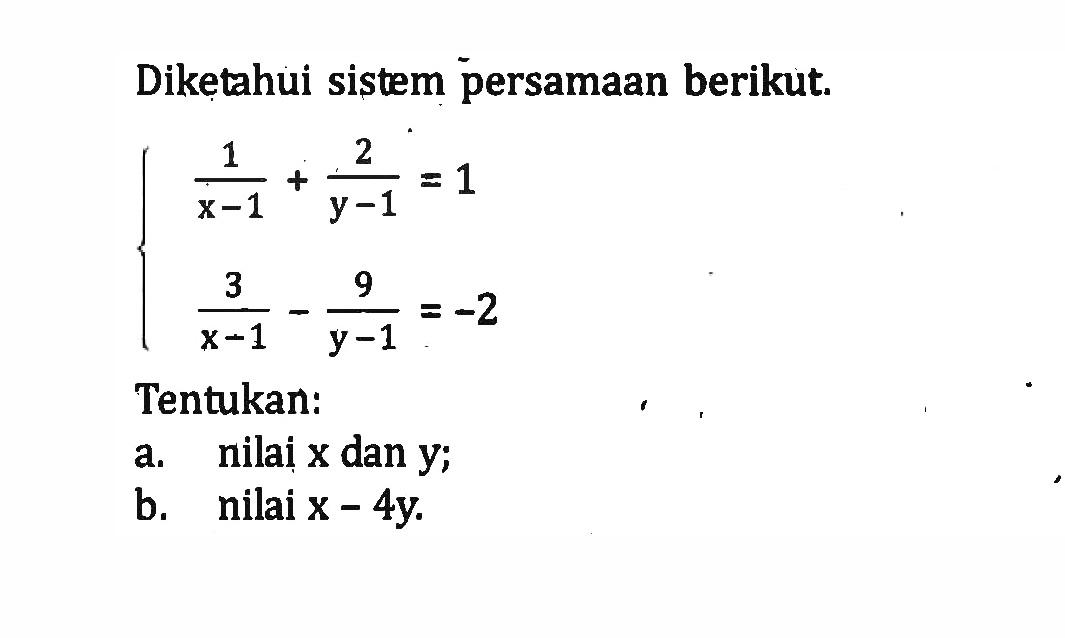 Diketahui sistem persamaan berikut. 1/(x + 1) + 2/(y - 1) = 1 3/(x - 1) - 9/(y - 1) = -2 Tentukan: a. nilai x dan y; b. nilai x - 4y.