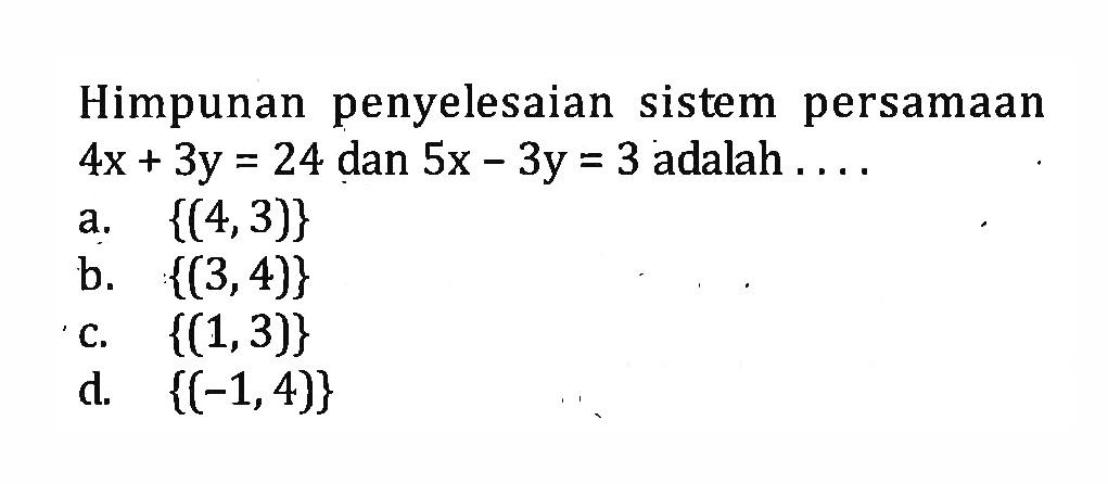 Himpunan penyelesaian sistem persamaan 4x + 3y = 24 dan 5x - 3y = 3 adalah 
 a. {{4,3)}
 b. {({3,4)} 
 c. {({1,3)}
 d. {(-1,4)}