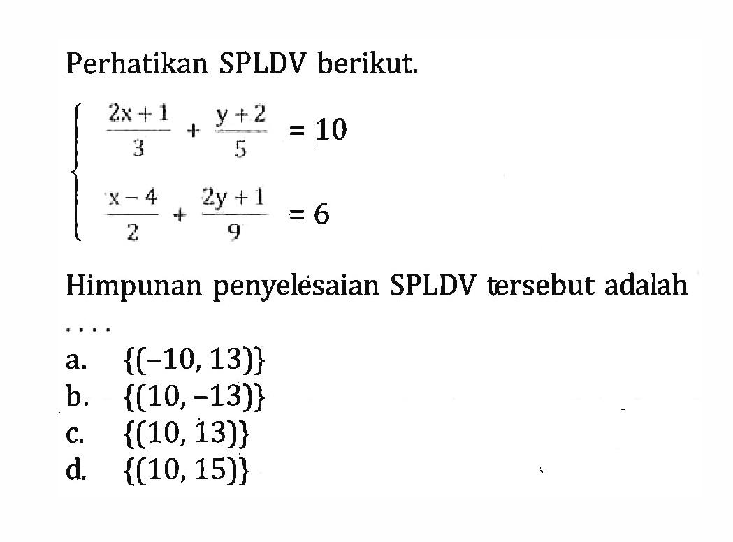 Perhatikan SPLDV berikut. (2x+1)/3 + (y+2)/5 = 10 (x-4)/2 + (2y+1)/9 = 6 Himpunan penyelesaian SPLDV tersebut adalah .... a. {(-10,13)} b. {(10,-13)} c. {(10,13)} d. {(10,15)}