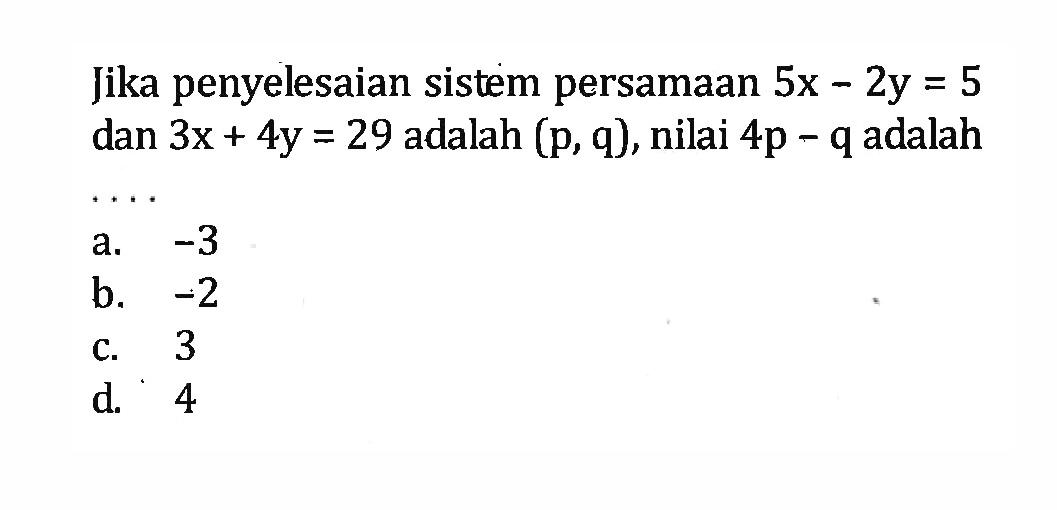 Jika penyelesaian sistem persamaan 5x - 2y = 5 dan 3x + 4y = 29 adalah (p,q) , nilai 4p - q adalah .... a. -3 b. -2 c. 3 d. 4