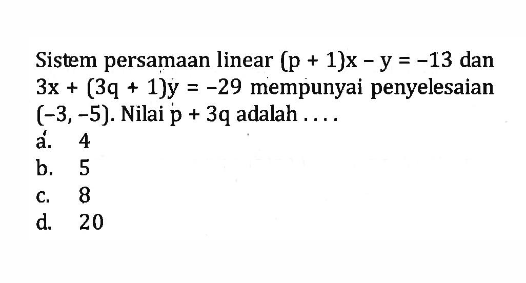 Sistem persamaan linear (p + 1)x - y = -13 dan 3x + (3q + 1)y = -29 mempunyai penyelesaian (-3, -5). Nilai p + 3q adalah.... a. 4 b. 5 c. 8 d. 20