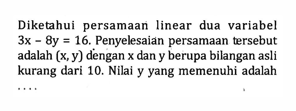 Diketahui persamaan linear dua variabel 3x - 8y = 16. Penyelesaian persamaan tersebut adalah (x, y) dengan x dan y berupa bilangan asli kurang dari 10. Nilai y yang memenuhi adalah...