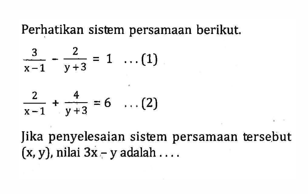 Perhatikan sistem persamaan berikut. 3/(x - 1) - 2/(y + 3) = 1 ...(1) 2/(x - 1) + 4/(y + 3) = 6 ...(2) Jika penyelesaian sistem persamaan tersebut (x, y), nilai 3x - y adalah...