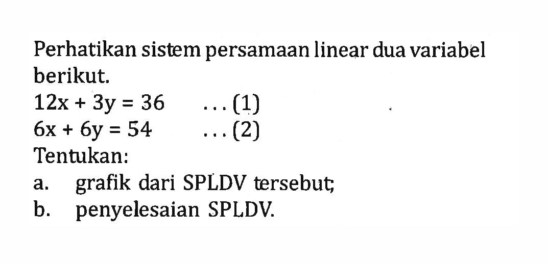 Perhatikan sistem persamaan linear dua variabel berikut. 12x + 3y = 36 ... (1) 6x + 6y = 54 .... (2) Tentukan: a. grafik dari SPLDV tersebut; b. penyelesaian SPLDV.