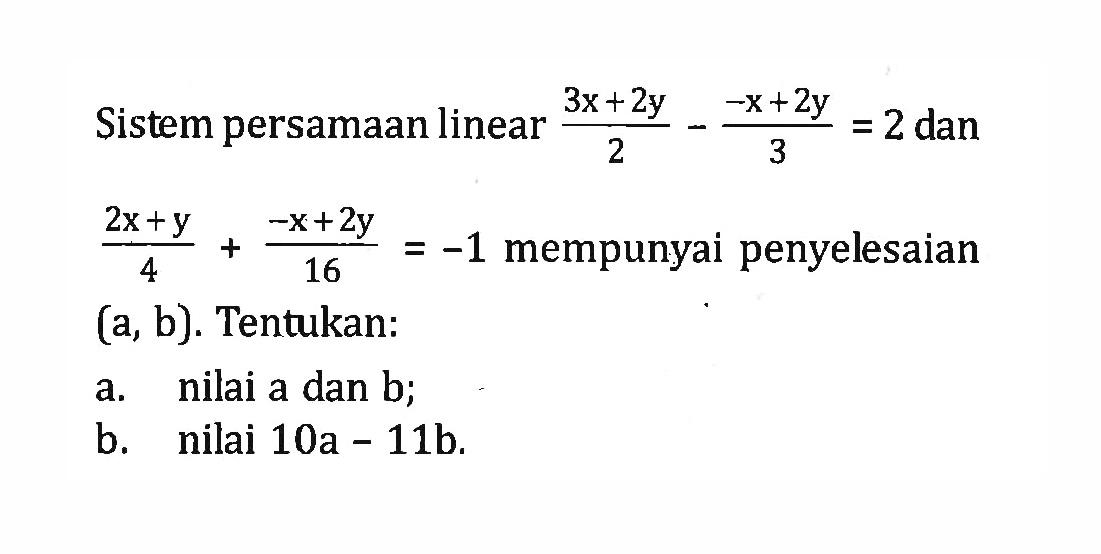 Sistem persamaan linear (3x + 2y)/2 - (-x + 2y)/3 = 2 dan (2x + y)/4 + (-x + 2y)/16 = -1 mempunyai penyelesaian (a, b).Tentukan: a. nilai a dan b; b. nilai 10a - 11b