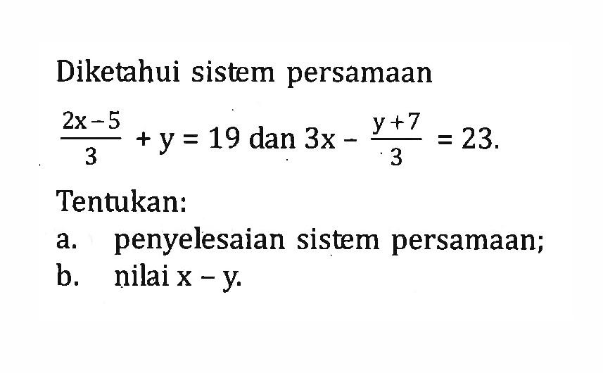 Diketahui sistem persamaan (2x - 5)/ 3 + y = 19 dan 3x - (y + 7)/3 = 23. Tentukan: a. penyelesaian sistem persamaan; b. nilai x - y.