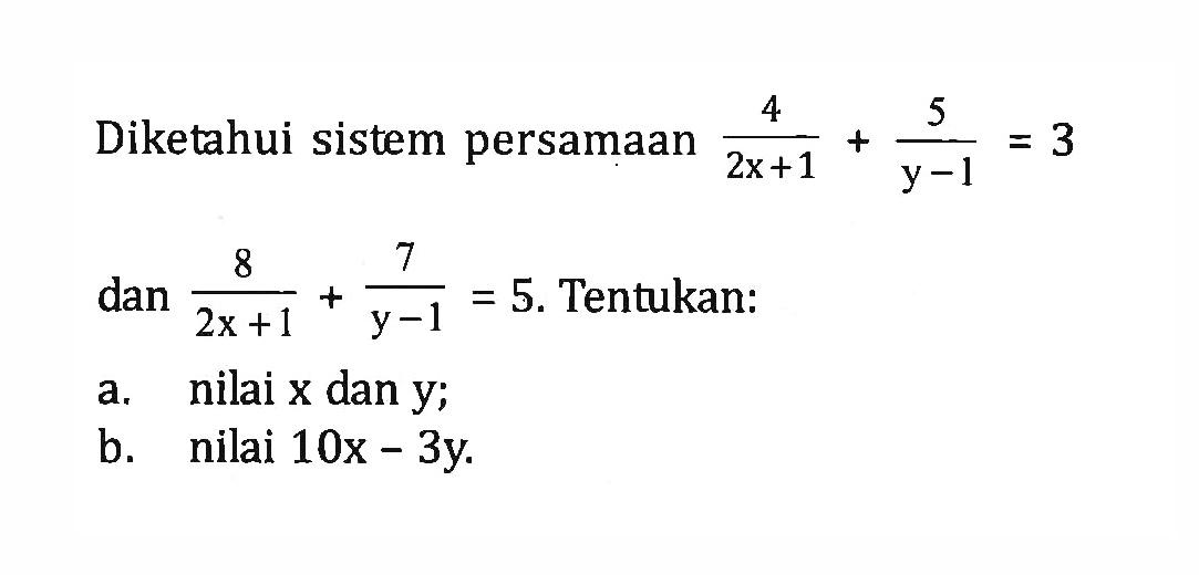 Diketahui sistem persamaan 4/(2x + 1) + 5/(y -1) = 3 dan 8/( 2x + 1) + 7/(y -1) = 5. Tentukan: a. nilai x dan y; b. nilai 10 - 3y.