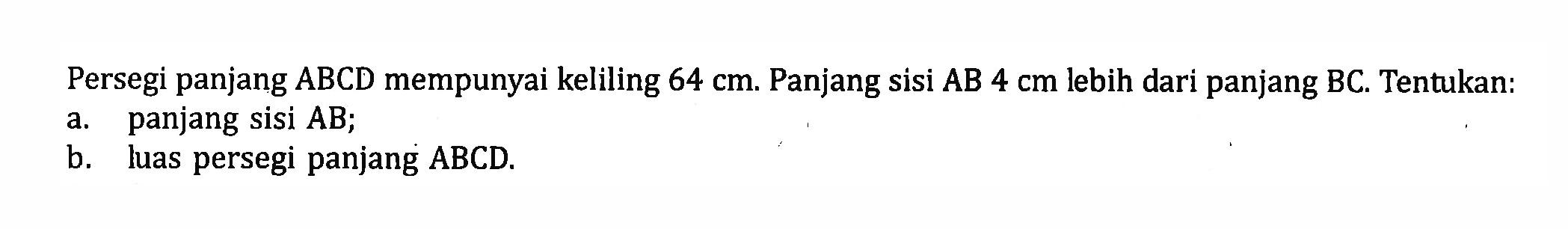 Persegi panjang ABCD mempunyai keliling 64 cm. Panjang sisi AB 4 cm lebih dari panjang BC. Tentukan: a. panjang sisi AB; b. luas persegi panjang ABCD.