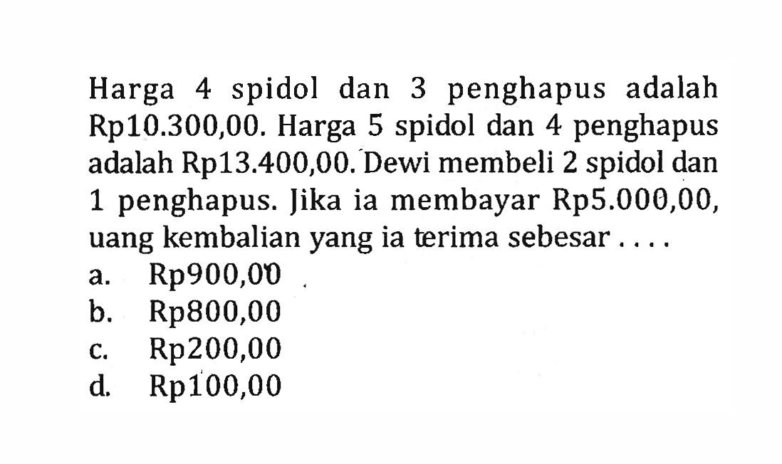 Harga 4 spidol dan 3 penghapus adalah Rp10.300,00. Harga 5 spidol dan 4 penghapus adalah Rp13.400,00. Dewi membeli 2 spidol dan 1 penghapus. Jika ia membayar Rp5.000,00, uang kembalian yang ia terima sebesar 
 a. Rp900,00 
 b. Rp800,00 
 c. Rp200,00 
 d. Rp100,00