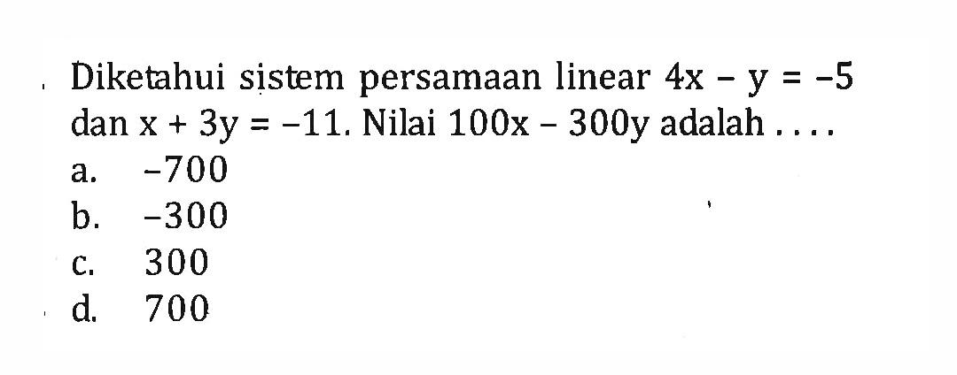 Diketahui sistem persamaan linear 4x - y = -5 dan x + 3y = -11. Nilai 100x - 300y adalah a. -700 b. -300 c. 300 d. 700