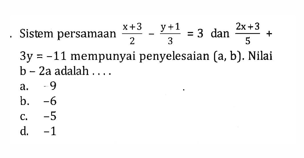 Sistem persamaan (x + 3)/2 - (y + 1)/3 dan (2x + 3)/ 5 + 3y = -11 mempunyai penyelesaian (a,b).Nilai b - 2a adalah ... a. -9 b. -6 c. -5 d. -1