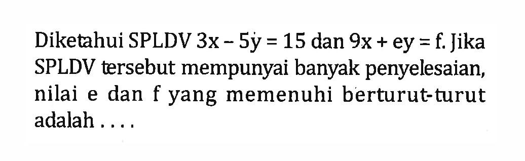 Diketahui SPLDV 3x - 5y = 15 dan 9x + ey = f. Jika SPLDV tersebut mempunyai banyak penyelesaian, nilai e dan f yang memenuhi berturut-turut adalah . . . .