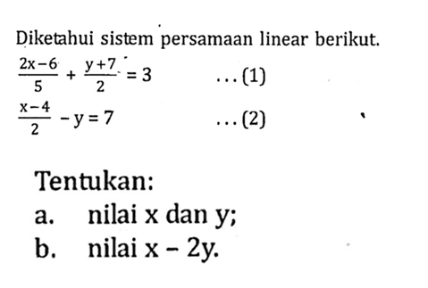 Diketahui sistem persamaan linear berikut: (2x-6)/5 + (y+7)/2 =3 ..(1) (x - 4)/2 - y = 7... (2) Tentukan: a. nilai x dan y; b nilai x - 2y.