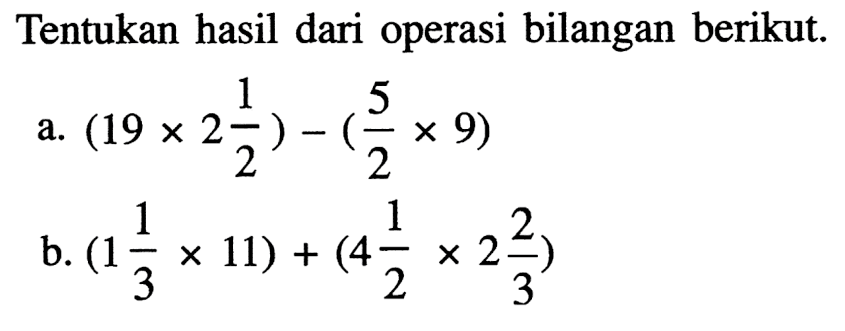 Tentukan hasil dari operasi bilangan berikut. a. (19 x 2 1/2) - (5/2 x 9) b. (1 1/3 x 11) + (4 1/2 x 2 2/3)