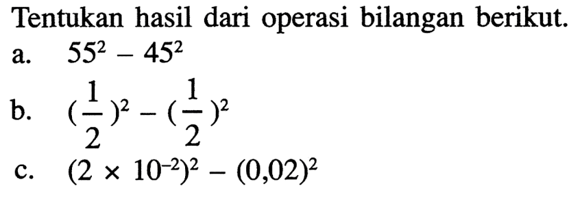 Tentukan hasil dari operasi bilangan berikut. a. 55^2 - 45^2 b. (1/2)^2 - (1/2)^2 c. (2 x 10^(-2))^2 - (0,02)^2