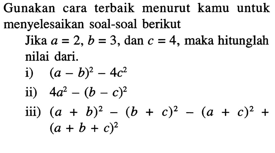 Gunakan cara terbaik menurut kamu untuk menyelesaikan soal-soal berikut Jika a = 2, b = 3, dan c = 4, maka hitunglah nilai dari. i) (a - b)^2 4c^2 ii) 4a^2 - (b - c)^2 iii) (a + b)^2 - (b + c)^2 - (a + c)^2 + (a + b + c)^2