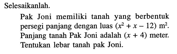 Selesaikanlah. Pak Joni memiliki tanah yang berbentuk persegi panjang dengan luas (x^2+x-12) m^2. Panjang tanah Pak Joni adalah (x+4) meter. Tentukan lebar tanah pak Joni.