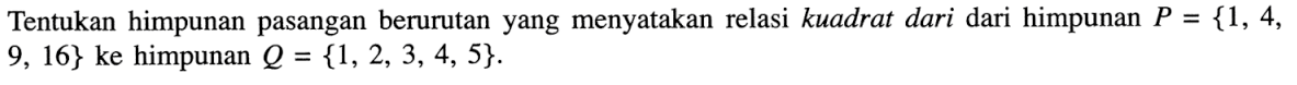 Tentukan himpunan pasangan berurutan yang menyatakan relasi kuadrat dari dari himpunan P = {1, 4, 9, 16} ke himpunan Q = {1, 2, 3, 4, 5}.