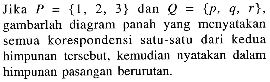 Jika P = {1, 2, 3 } dan Q = {p, q, r}, gambarlah diagram panah yang menyatakan korespondensi satu-satu dari kedua semua himpunan tersebut, kemudian nyatakan dalam himpunan pasangan berurutan.