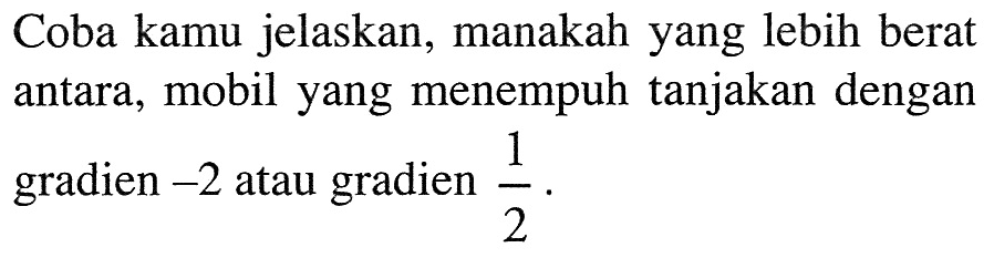 Coba kamu jelaskan, manakah yang lebih berat antara, mobil yang menempuh tanjakan dengan gradien -2 atau gradien 1/2.