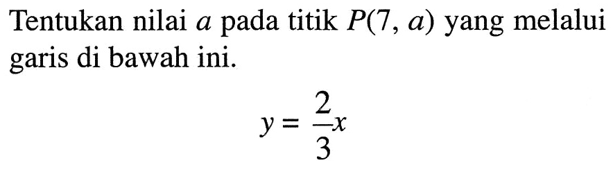 Tentukan nilai a pada titik P(7, a) yang melalui garis di bawah ini. y = 2/3 x