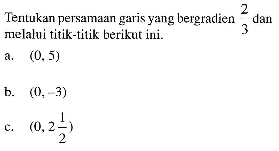 Tentukan persamaan garis yang bergradien 2/3 dan melalui titik-titik berikut ini. a. (0, 5) b (0,-3) c. (0, 2 1/2)