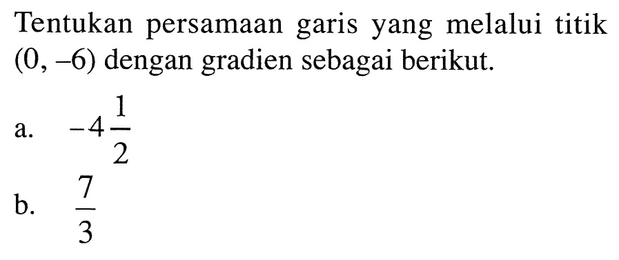 Tentukan persamaan garis yang melalui titik (0, -6) dengan gradien sebagai berikut: a. -4 1/2 b.7/3