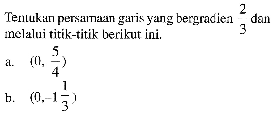 Tentukan persamaan garis yang bergradien 2/3 dan melalui titik-titik berikut ini. a. (0, 5/4) b. (0,-1 1/3)