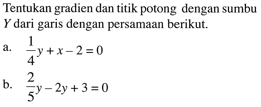 Tentukan gradien dan titik potong dengan sumbu Y dari garis dengan persamaan berikut. a. 1/4 y + x - 2 = 0 b. 2/5 y - 2y + 3 = 0