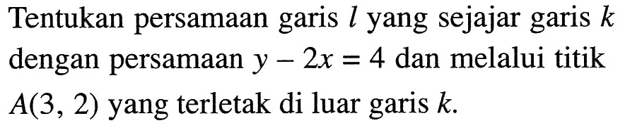 Tentukan persamaan garis l yang sejajar garis k dengan persamaan y-2x=4 dan melalui titik A(3,2) yang terletak di luar garis k.