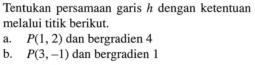 Tentukan persamaan garis h dengan ketentuan melalui titik berikut. a. P(1, 2) dan bergradien 4 b. P(3, -1) dan bergradien 1