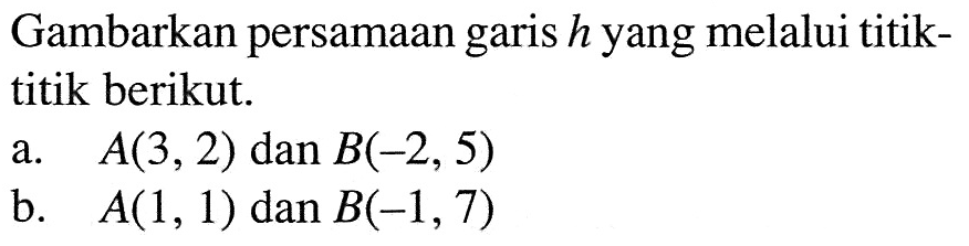 Gambarkan persamaan garis h yang melalui titik- titik berikut. a. A(3, 2) dan B(-2, 5) b. A(1, 1) dan B(-1, 7)