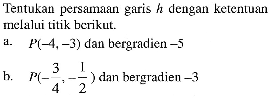 Tentukan persamaan garis h dengan ketentuan melalui titik berikut. a. P(-4,-3) dan bergradien -5 b. P(-3/4,-1/2) dan bergradien -3