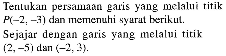 Tentukan persamaan garis yang melalui titik P(-2, -3) dan memenuhi syarat berikut. Sejajar dengan garis yang melalui titik (2,-5) dan (-2,3).