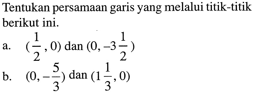 Tentukan persamaan garis yang melalui titik-titik berikut ini. a. (1/2, 0) (2 , 0) dan (0, -3 1/2) b. (0, -5/3) dan ( 1 1/3, 0)