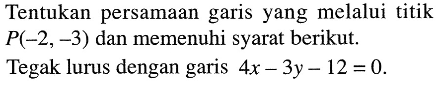 Tentukan persamaan garis yang melalui titik P(-2, -3) dan memenuhi syarat berikut. Tegak lurus dengan garis 4x - 3y - 12 = 0.