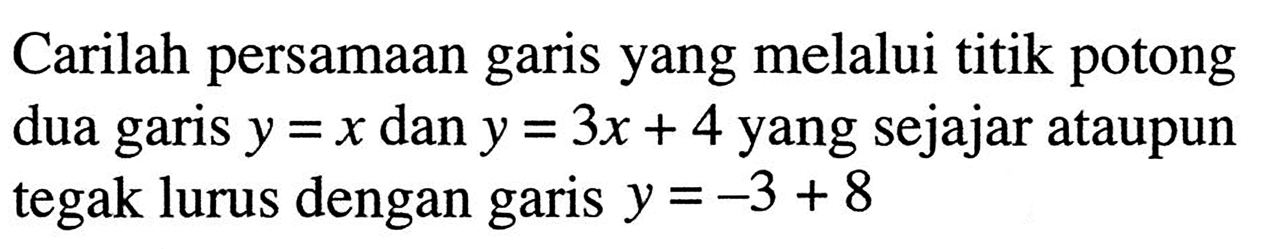 Carilah persamaan garis yang melalui titik potong dua garis y=x dan y=3x+4 yang sejajar ataupun tegak lurus dengan garis y=-3+8