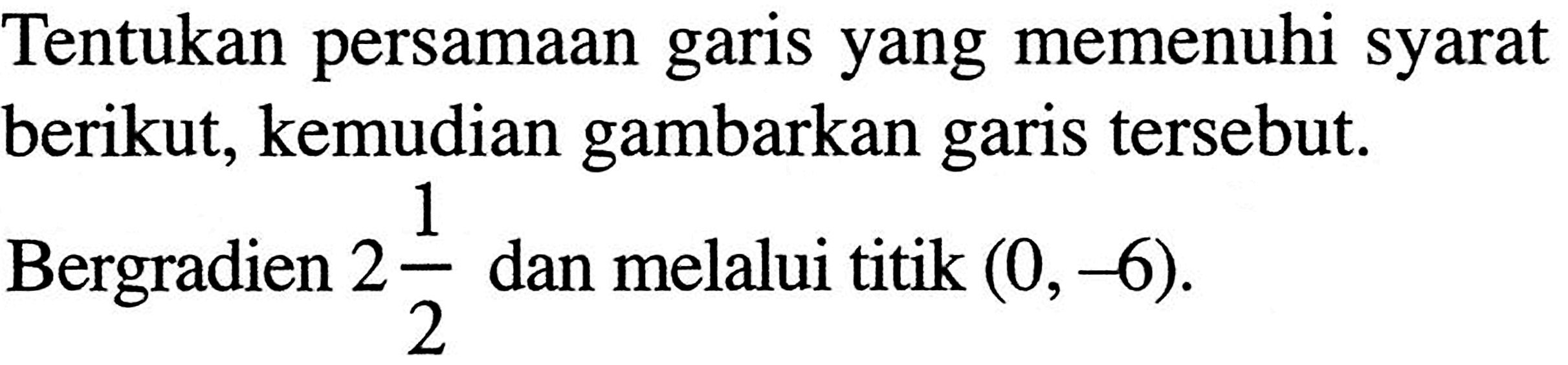 Tentukan persamaan garis yang memenuhi syarat berikut, kemudian gambarkan garis tersebut. Bergradien 2 1/2 dan melalui titik (0,-6).