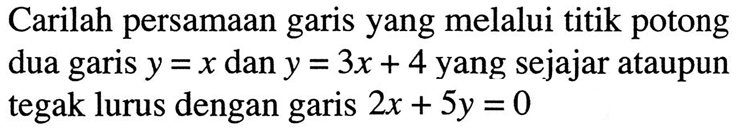 Carilah persamaan garis yang melalui titik potong dua garis y=x dan y=3x+4 yang sejajar ataupun tegak lurus dengan garis 2x+5y=0