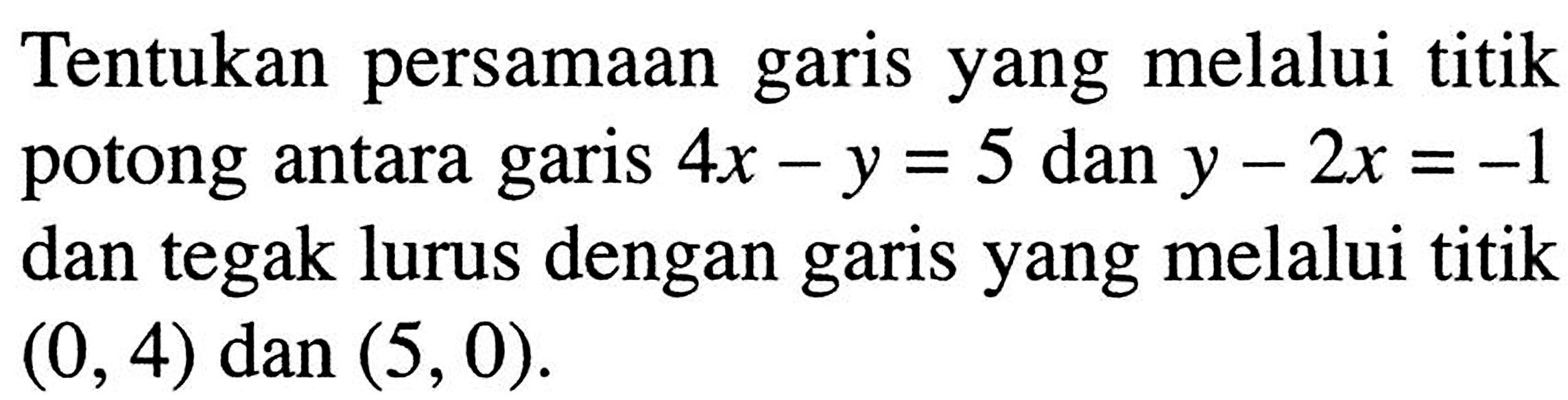 Tentukan persamaan garis yang melalui titik potong antara garis 4x - y = 5 dan y - 2x = -1 dan tegak lurus dengan garis yang melalui titik (0, 4) dan (5, 0)