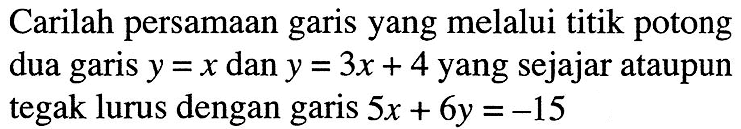 Carilah persamaan garis yang melalui titik potong dua garis y = x dan y = 3x + 4 yang sejajar ataupun tegak lurus dengan garis 5x + 6y = -15