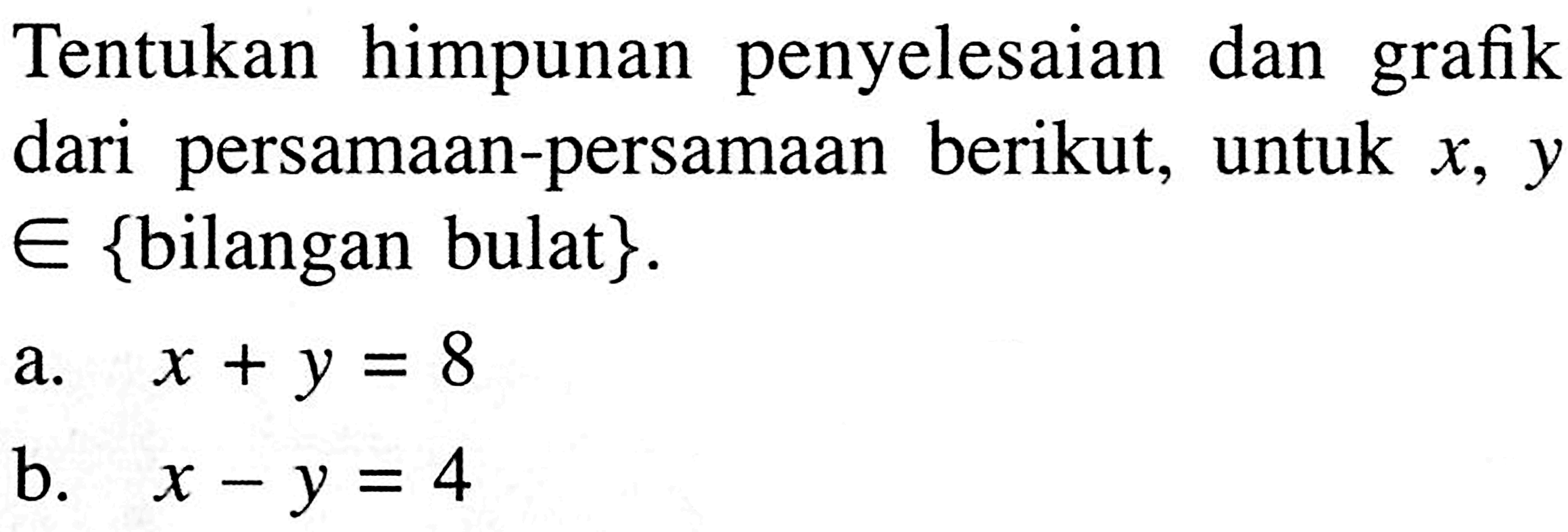 Tentukan himpunan penyelesaian dan grafik dari persamaan-persamaan berikut, untuk x, y e {bilangan bulat}. a. x + y = 8 b. x - y = 4