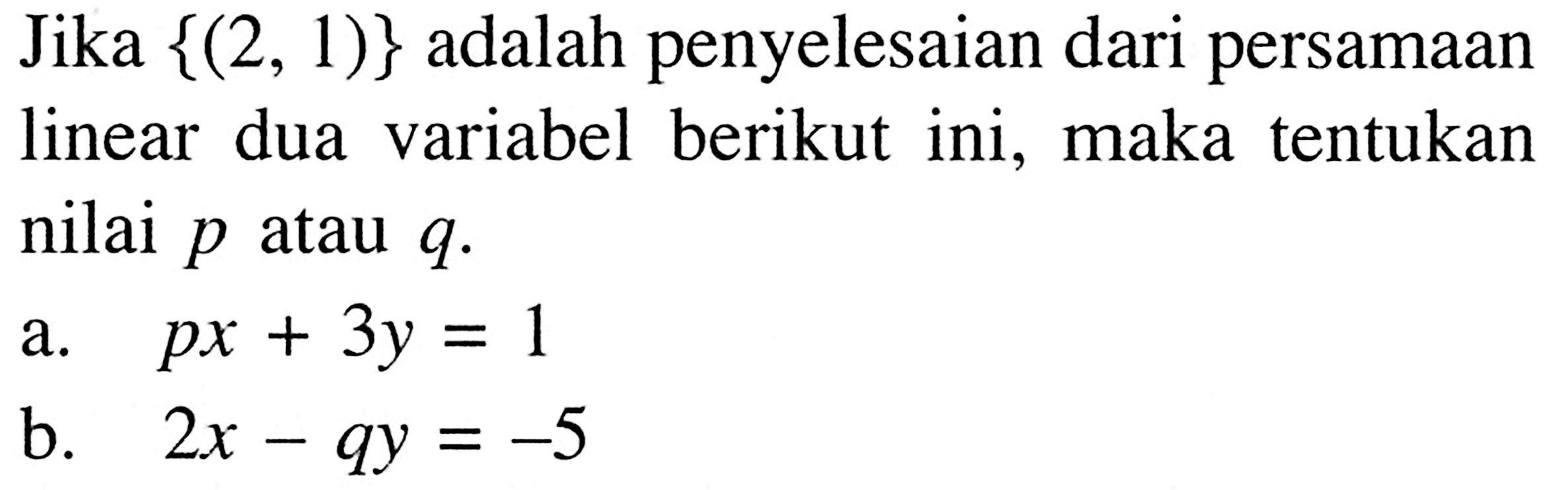 Jika {(2, 1)} adalah penyelesaian dari persamaan linear dua variabel berikut ini, maka tentukan nilai p atau q. a. px + 3y = 1 b. 2x - qy = -5