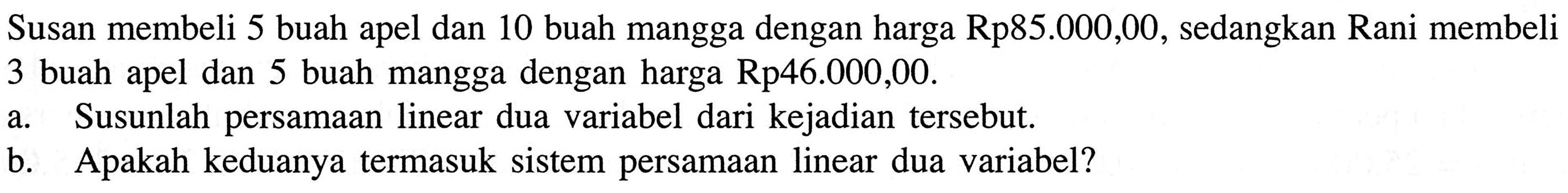 Susan membeli 5 buah apel dan 10 buah mangga dengan harga Rp85.000,00, sedangkan Rani membeli 3 buah apel dan 5 buah mangga dengan harga Rp46.000,00. a.Susunlah persamaan linear dua variabel dari kejadian tersebut. b.Apakah keduanya termasuk sistem persamaan linear dua variabel?